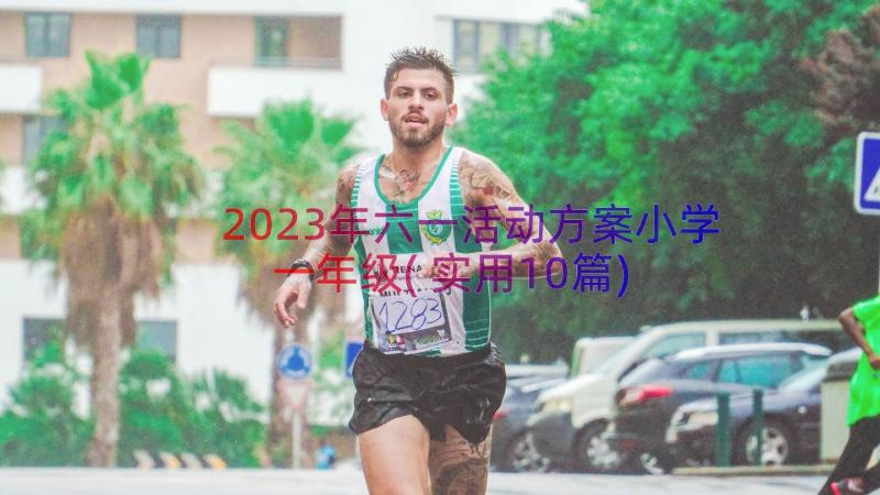 2023年六一活动方案小学一年级(实用10篇)