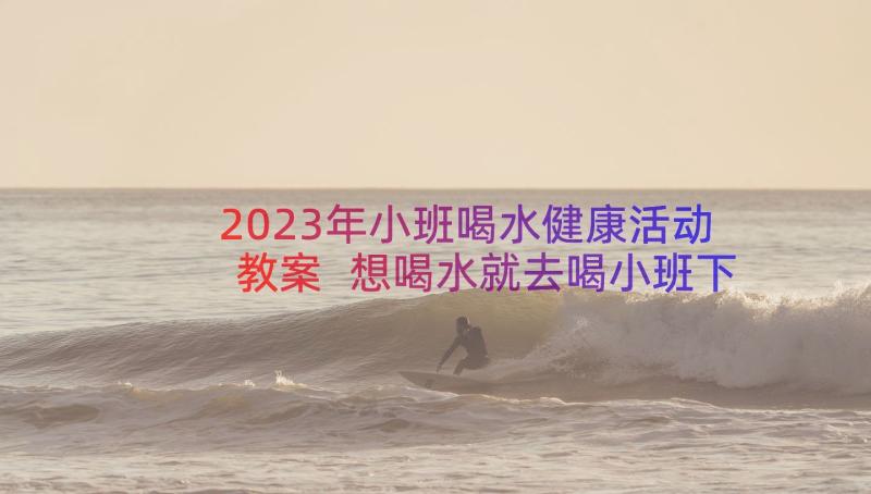 2023年小班喝水健康活动教案 想喝水就去喝小班下学期健康教案(汇总8篇)