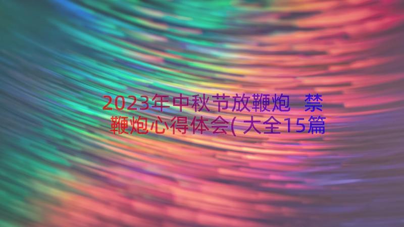 2023年中秋节放鞭炮 禁鞭炮心得体会(大全15篇)