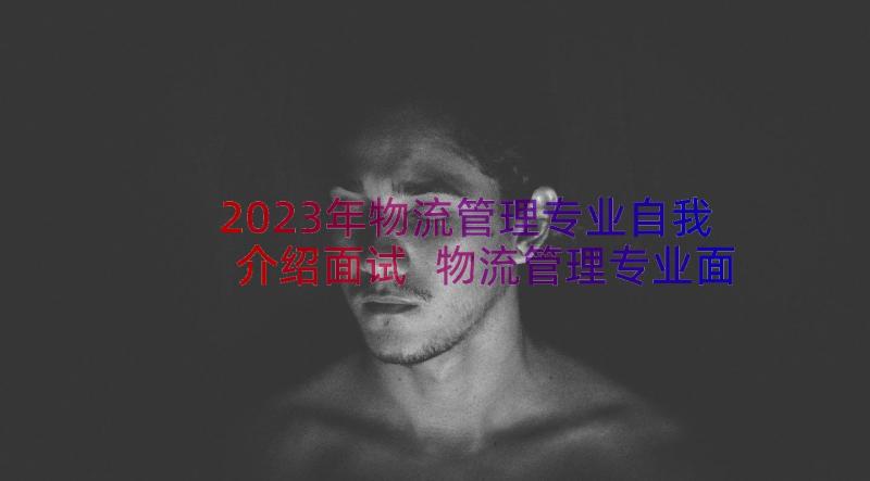 2023年物流管理专业自我介绍面试 物流管理专业面试自我介绍(实用8篇)