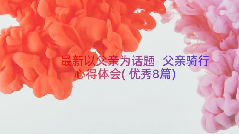 最新以父亲为话题 父亲骑行心得体会(优秀8篇)