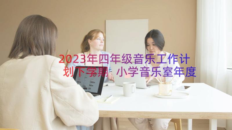 2023年四年级音乐工作计划下学期 小学音乐室年度工作计划(通用16篇)