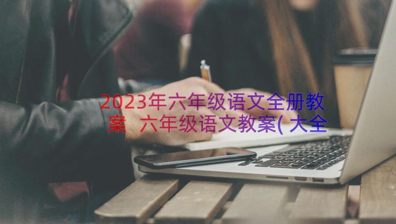 2023年六年级语文全册教案 六年级语文教案(大全9篇)