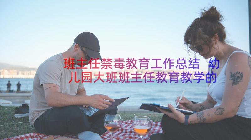 班主任禁毒教育工作总结 幼儿园大班班主任教育教学的个人工作总结(大全7篇)