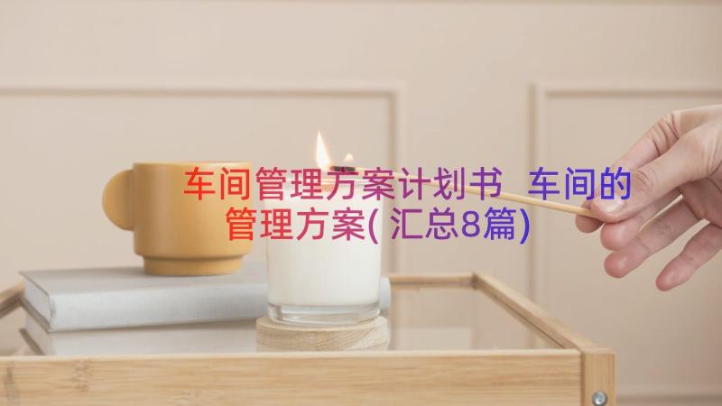 车间管理方案计划书 车间的管理方案(汇总8篇)