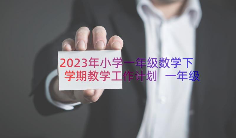 2023年小学一年级数学下学期教学工作计划 一年级下学期数学教学计划(实用13篇)