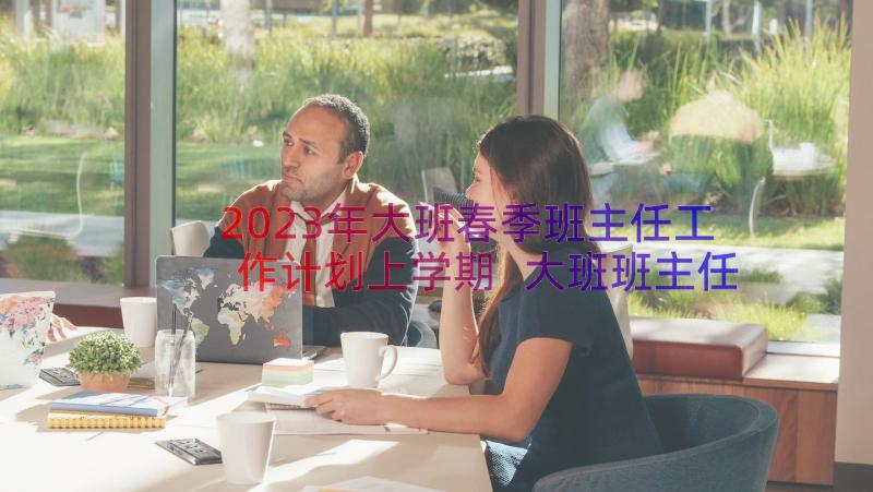 2023年大班春季班主任工作计划上学期 大班班主任春季学期工作计划(实用8篇)