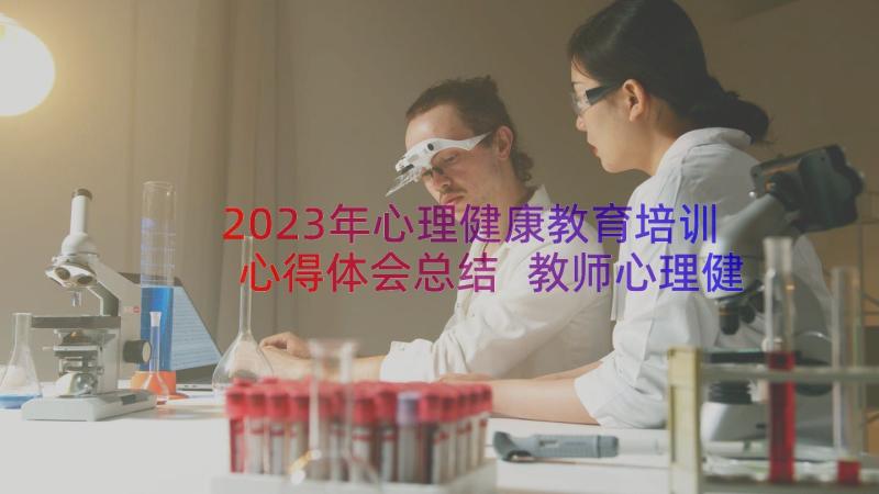 2023年心理健康教育培训心得体会总结 教师心理健康教育培训心得体会(实用16篇)