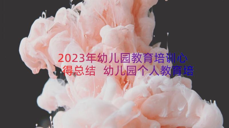 2023年幼儿园教育培训心得总结 幼儿园个人教育培训心得总结(精选8篇)