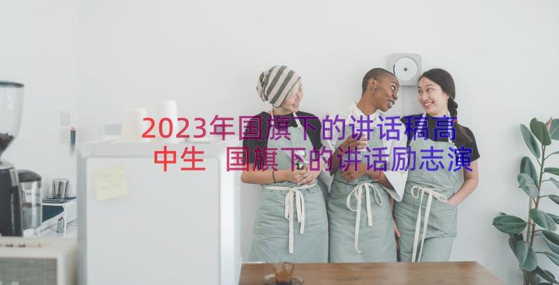 2023年国旗下的讲话稿高中生 国旗下的讲话励志演讲高中生(通用13篇)