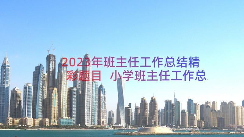 2023年班主任工作总结精彩题目 小学班主任工作总结精彩(实用7篇)