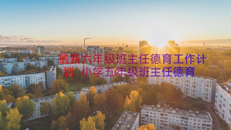 最新六年级班主任德育工作计划 小学五年级班主任德育工作计划(优质12篇)