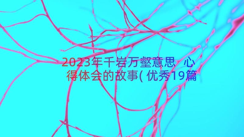 2023年千岩万壑意思 心得体会的故事(优秀19篇)