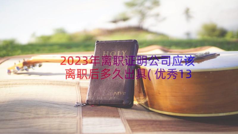 2023年离职证明公司应该离职后多久出具(优秀13篇)