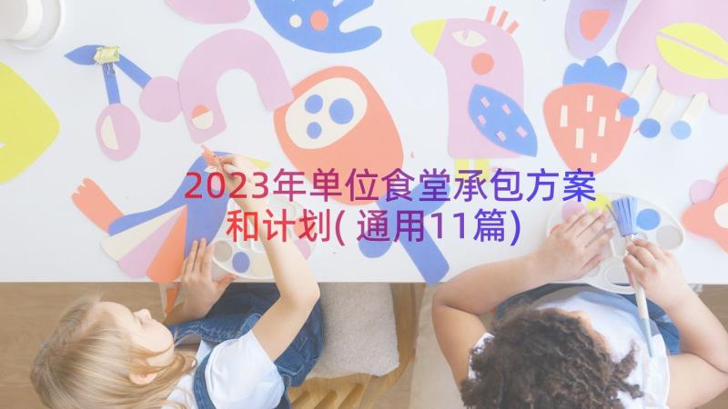 2023年单位食堂承包方案和计划(通用11篇)