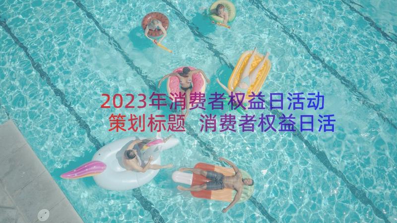 2023年消费者权益日活动策划标题 消费者权益日活动策划(通用13篇)