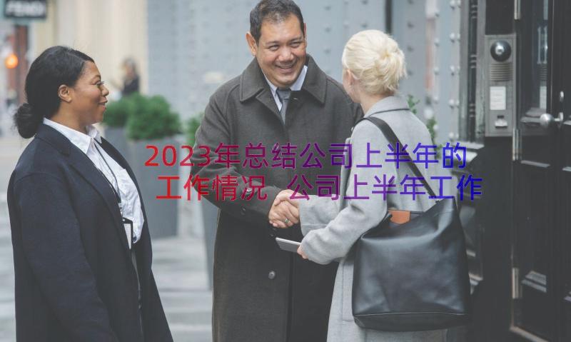 2023年总结公司上半年的工作情况 公司上半年工作总结(模板8篇)