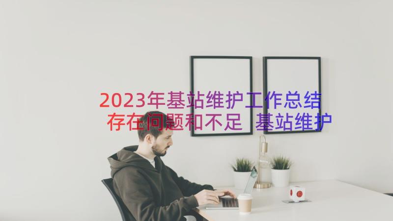 2023年基站维护工作总结存在问题和不足 基站维护年度工作总结(精选8篇)