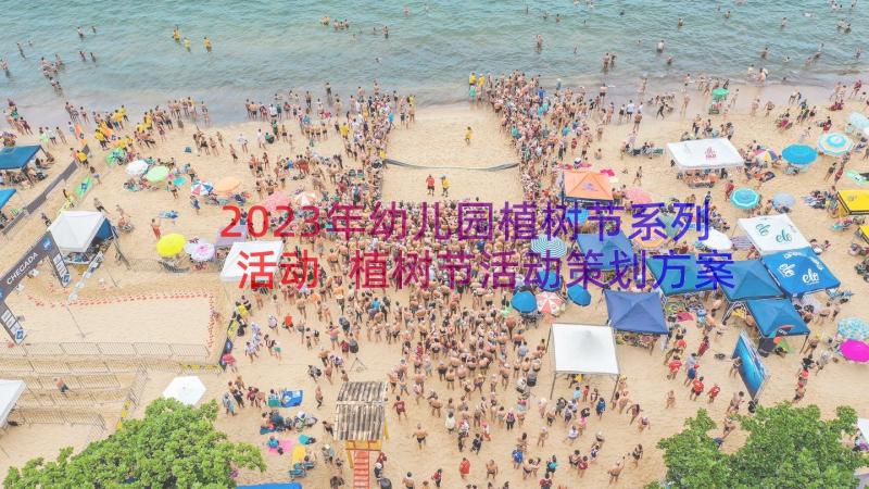 2023年幼儿园植树节系列活动 植树节活动策划方案幼儿园系列(实用15篇)