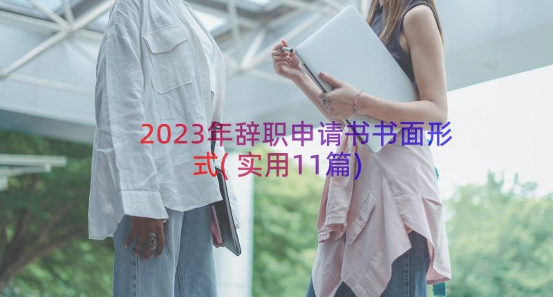 2023年辞职申请书书面形式(实用11篇)