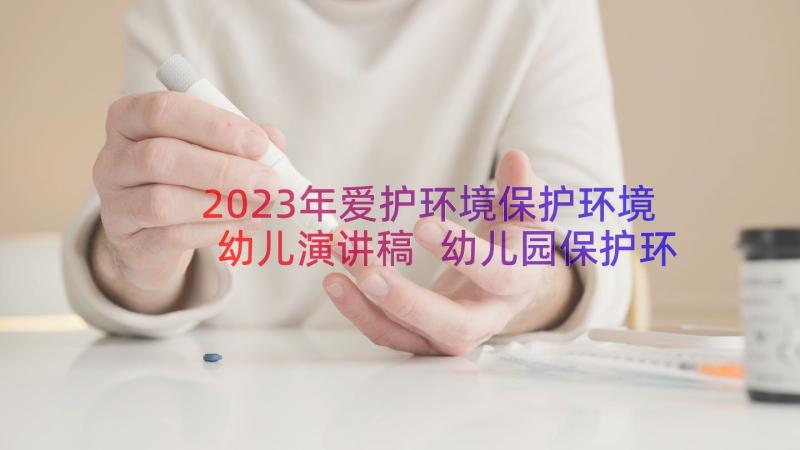 2023年爱护环境保护环境幼儿演讲稿 幼儿园保护环境的演讲稿(大全8篇)