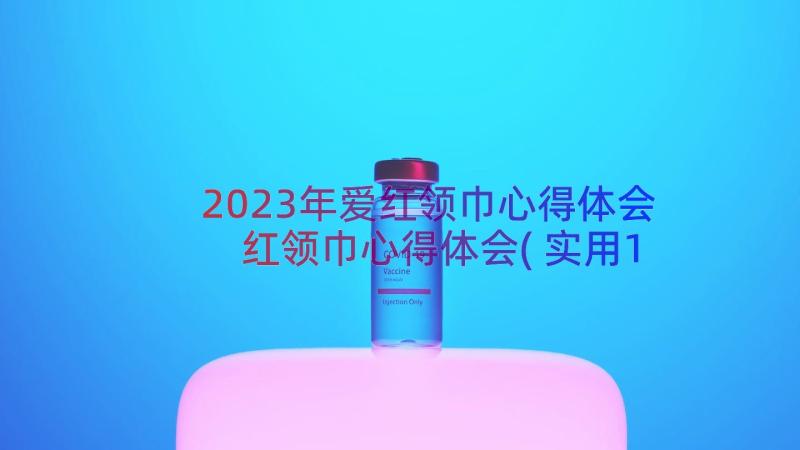 2023年爱红领巾心得体会 红领巾心得体会(实用19篇)