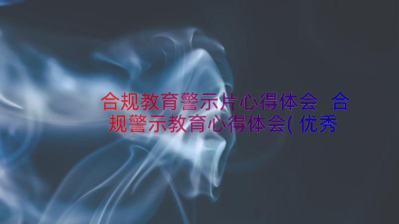 合规教育警示片心得体会 合规警示教育心得体会(优秀8篇)