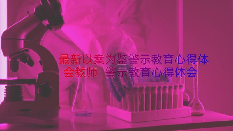 最新以案为鉴警示教育心得体会教师 警示教育心得体会(模板19篇)