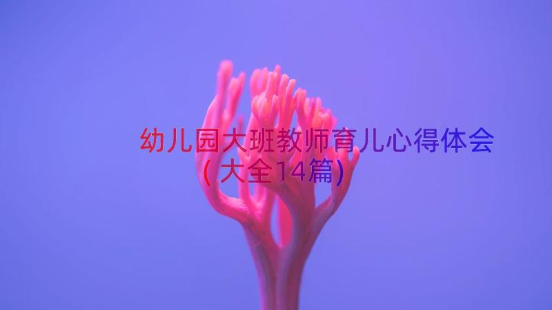 幼儿园大班教师育儿心得体会(大全14篇)