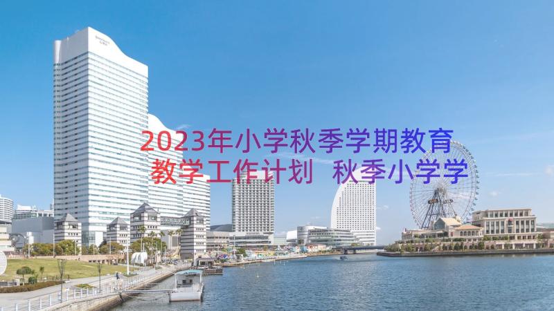 2023年小学秋季学期教育教学工作计划 秋季小学学校教学的工作计划(实用8篇)