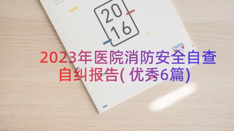 2023年医院消防安全自查自纠报告(优秀6篇)