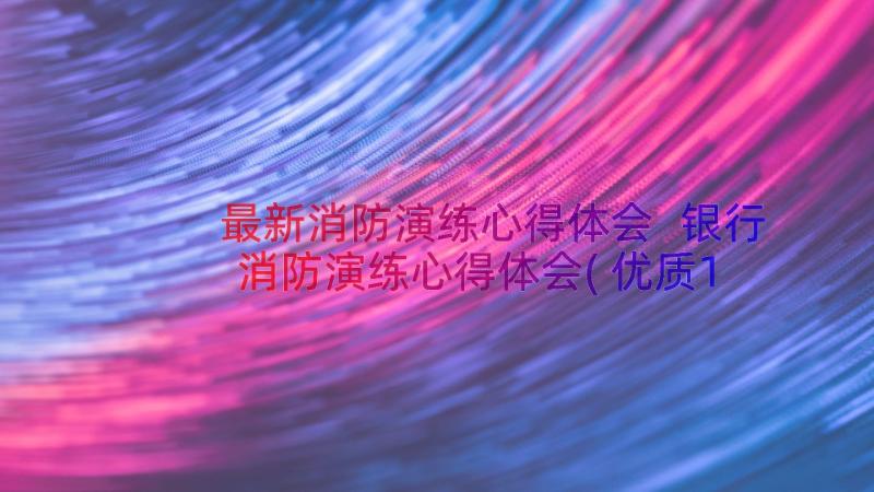 最新消防演练心得体会 银行消防演练心得体会(优质19篇)