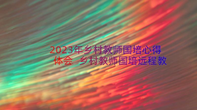 2023年乡村教师国培心得体会 乡村教师国培远程教育心得体会(汇总8篇)