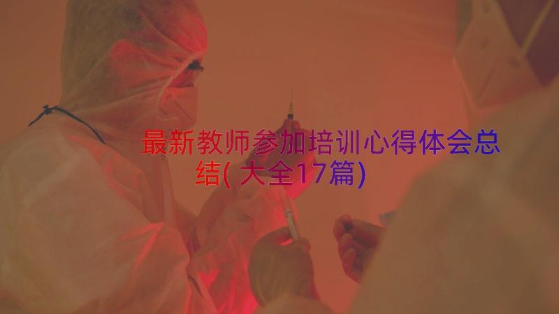 最新教师参加培训心得体会总结(大全17篇)