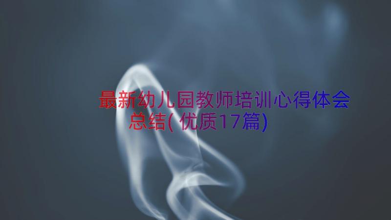 最新幼儿园教师培训心得体会总结(优质17篇)