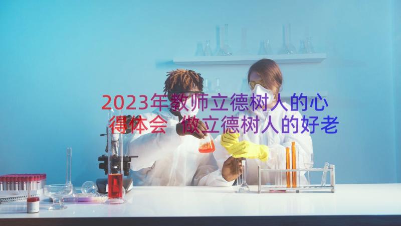 2023年教师立德树人的心得体会 做立德树人的好老师心得体会(优秀8篇)