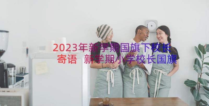 2023年新学期国旗下校长寄语 新学期小学校长国旗下讲话稿(模板11篇)