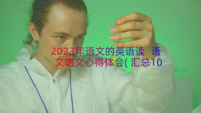 2023年语文的英语读 语文语文心得体会(汇总10篇)