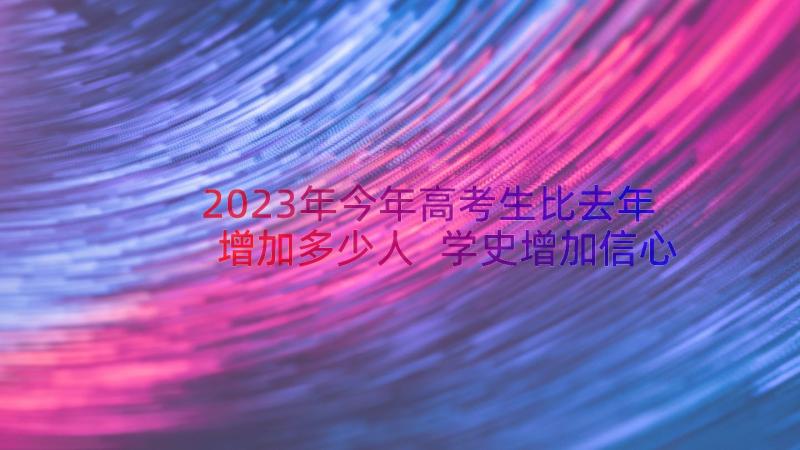 2023年今年高考生比去年增加多少人 学史增加信心得体会(通用10篇)