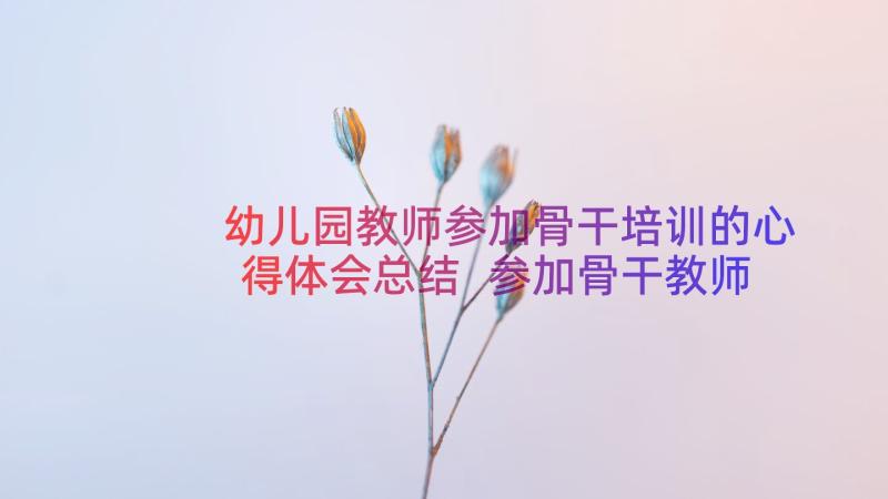 幼儿园教师参加骨干培训的心得体会总结 参加骨干教师培训心得体会(汇总19篇)