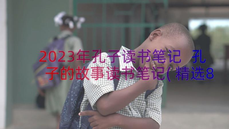 2023年孔子读书笔记 孔子的故事读书笔记(精选8篇)