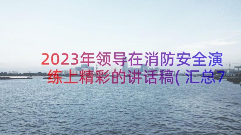 2023年领导在消防安全演练上精彩的讲话稿(汇总7篇)