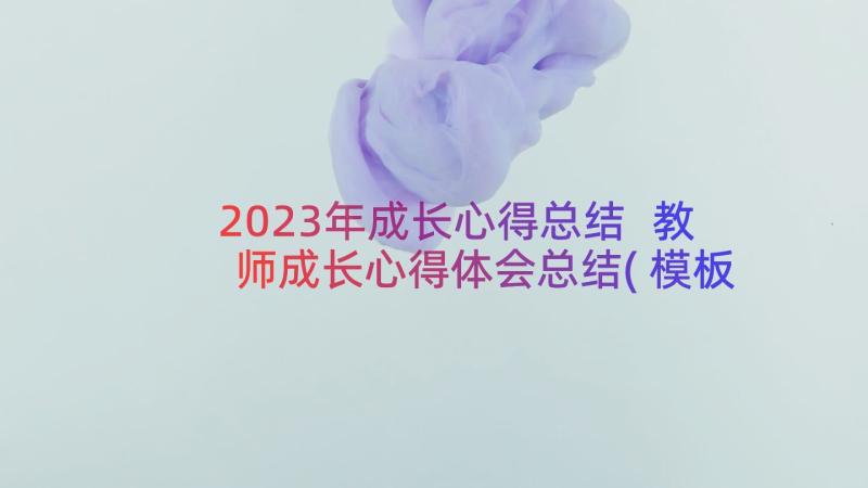 2023年成长心得总结 教师成长心得体会总结(模板8篇)