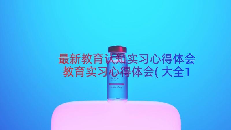 最新教育认知实习心得体会 教育实习心得体会(大全12篇)