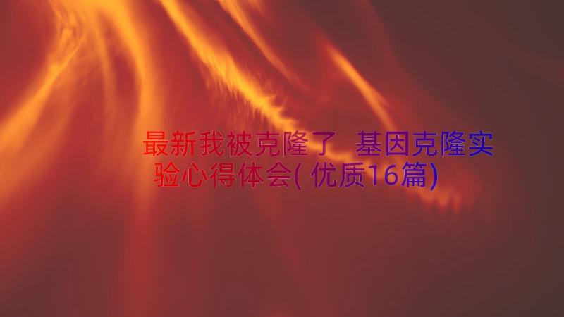 最新我被克隆了 基因克隆实验心得体会(优质16篇)