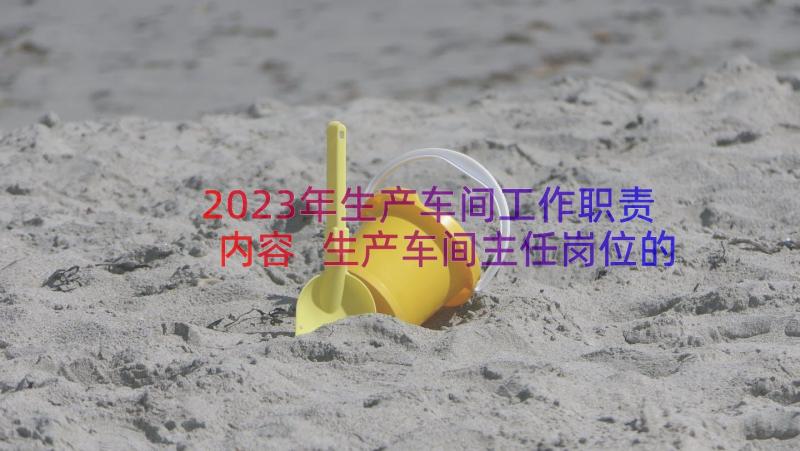 2023年生产车间工作职责内容 生产车间主任岗位的具体工作职责范围(模板5篇)