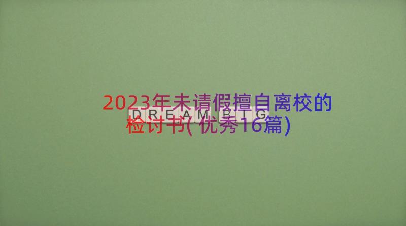 2023年未请假擅自离校的检讨书(优秀16篇)