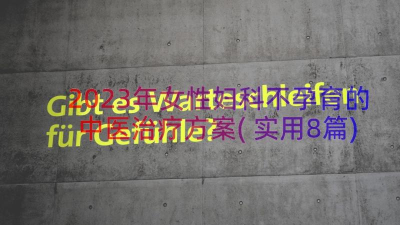 2023年女性妇科不孕育的中医治疗方案(实用8篇)