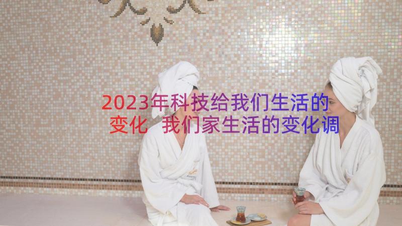 2023年科技给我们生活的变化 我们家生活的变化调查报告(模板8篇)