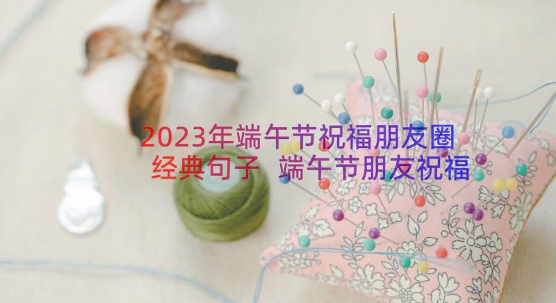 2023年端午节祝福朋友圈经典句子 端午节朋友祝福短信端午节经典祝福语(大全20篇)